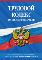 Трудовой кодекс Российской Федерации. Текст с последними изменениями и дополнениями на 1 февраля 2021 года