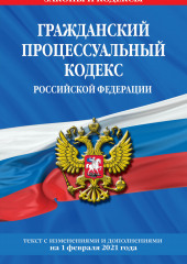 Гражданский процессуальный кодекс Российской Федерации. Текст с изменениями и дополнениями на 1 февраля 2021 года