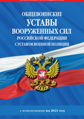 Общевоинские уставы Вооруженных Сил Российской Федерации с Уставом военной полиции с изменениями на 2021 год