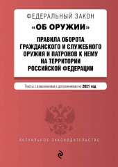 Федеральный закон «Об оружии». Правила оборота гражданского и служебного оружия и патронов к нему на территории Российской Федерации. Тексты с изменениями и дополнениями на 2021 год