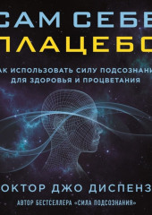 Сам себе плацебо: как использовать силу подсознания для здоровья и процветания