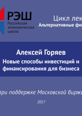 Лекция №07 «Алексей Горяев. Новые способы инвестиций и финансирования для бизнеса»