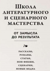 Школа литературного и сценарного мастерства: От замысла до результата: рассказы, романы, статьи, нон-фикшн, сценарии, новые медиа