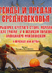 Легенды и предания Средневековья о Рыцарях Круглого стола, Мерлине, поисках Грааля и о великом полководце Александре Македонском в пересказе для детей