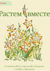 Растем вместе. С младенчества до подросткового возраста с любовью и уважением