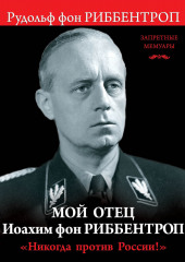 Мой отец Иоахим фон Риббентроп. «Никогда против России!»