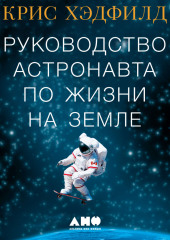 Руководство астронавта по жизни на Земле. Чему научили меня 4000 часов на орбите