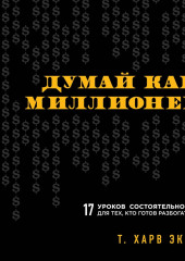 Думай как миллионер. 17 уроков состоятельности для тех, кто готов разбогатеть