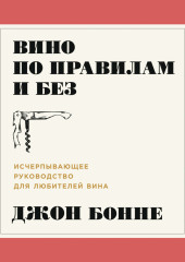 Вино по правилам и без. Исчерпывающее руководство для любителей вина