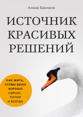 Источник красивых решений. Как жить, чтобы было хорошо сейчас, потом и всегда