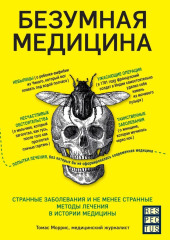 Безумная медицина. Странные заболевания и не менее странные методы лечения в истории медицины