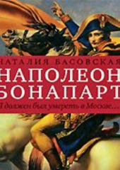 Наполеон Бонапарт. «Я должен был умереть в Москве…»