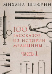 100 рассказов из истории медицины. Часть 1 (рассказы с 1 по 50)