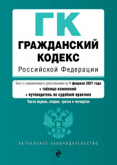 Гражданский кодекс Российской Федерации. Части первая, вторая, третья и четвертая. Текст с изменениями и дополнениями на 1 февраля 2021 года + таблица изменений + путеводитель по судебной практике