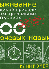 Выживание в дикой природе и экстремальных ситуациях. 100 ключевых навыков по методике спецслужб