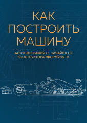 Как построить машину. Автобиография величайшего конструктора «Формулы-1»