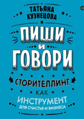 Пиши и говори! Сторителлинг как инструмент для счастья и бизнеса