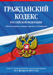 Гражданский кодекс Российской Федерации. Части первая, вторая, третья и четвертая. Текст с последними изменениями и дополнениями на 1 февраля 2021 года