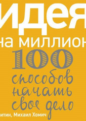 Идея на миллион: 100 способов начать свое дело