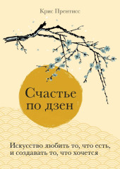 Счастье по дзен. Искусство любить то, что есть, и создавать то, что хочется