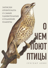 О чем поют птицы. Записки орнитолога о самых удивительных созданиях планеты