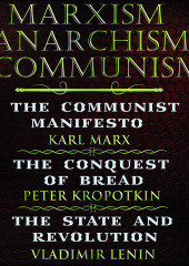 Marxism. Anarchism. Communism: The Communist Manifesto, The Conquest of Bread, State and Revolution