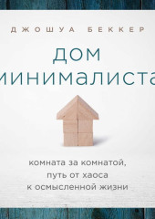 Дом минималиста. Комната за комнатой, путь от хаоса к осмысленной жизни