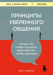 Принципы уверенного общения. Говори так, чтобы слушали, действуй так, чтобы уважали