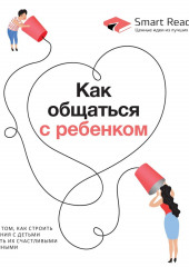 Как общаться с ребенком. Книга о том, как строить отношения с детьми и растить их счастливыми и успешными