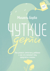 Чуткие дети. Как развить эмпатию у ребенка и как это поможет ему преуспеть в жизни