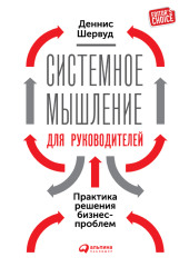 Системное мышление для руководителей: Практика решения бизнес-проблем