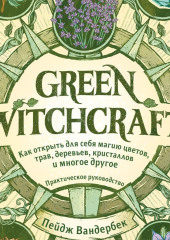 Green Witchcraft. Как открыть для себя магию цветов, трав, деревьев, кристаллов и многое другое