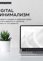 Digital минимализм. Как навести порядок в цифровой среде, перестать зависеть от гаджетов и делать то, что нравится