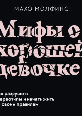 Мифы о хорошей девочке. Как разрушить стереотипы и начать жить по своим правилам