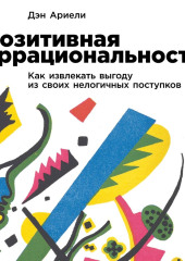 Позитивная иррациональность. Как извлекать выгоду из своих нелогичных поступков