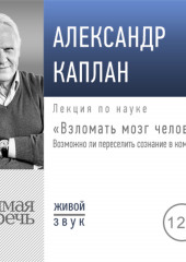 Лекция «Взломать мозг человека. Возможно ли переселить сознание в компьютер»