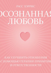 Осознанная любовь. Как улучшить отношения с помощью терапии принятия и ответственности