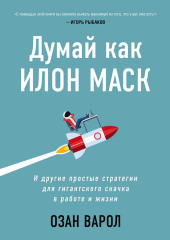 Думай как Илон Маск. И другие простые стратегии для гигантского скачка в работе и жизни