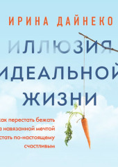 Иллюзия идеальной жизни. Как перестать бежать за навязанной мечтой и стать по-настоящему счастливым