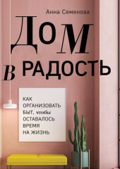 Дом в радость. Как организовать быт, чтобы оставалось время на жизнь