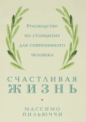 Счастливая жизнь. Руководство по стоицизму для современного человека. 53 кратких урока ныне живущим