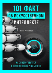 101 факт об искусственном интеллекте. Как подготовиться к жизни в новой реальности