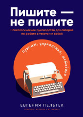 Пишите – не пишите. Психологическое руководство для авторов по работе с текстом и собой