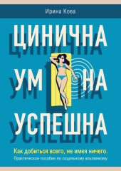 Цинична. Умна. Успешна. Как добиться всего, не имея ничего. Практическое пособие по социальному альпинизму