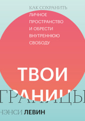 Твои границы. Как сохранить личное пространство и обрести внутреннюю свободу