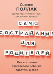 Самосострадание для родителей. Как воспитать счастливого ребенка, заботясь о себе