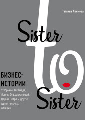 Sister to sister. Бизнес-истории от Ирины Хакамада, Ирины Эльдархановой, Дарьи Петра и других удивительных женщин