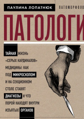 Патологи. Тайная жизнь «серых кардиналов» медицины: как под микроскопом и на секционном столе ставят диагнозы и что порой находят внутри изъятых органов