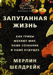 Запутанная жизнь. Как грибы меняют мир, наше сознание и наше будущее