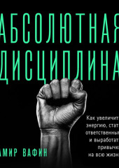 Абсолютная дисциплина. Как увеличить энергию, стать ответственным и выработать привычки на всю жизнь